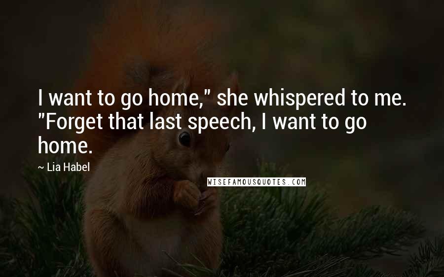 Lia Habel Quotes: I want to go home," she whispered to me. "Forget that last speech, I want to go home.