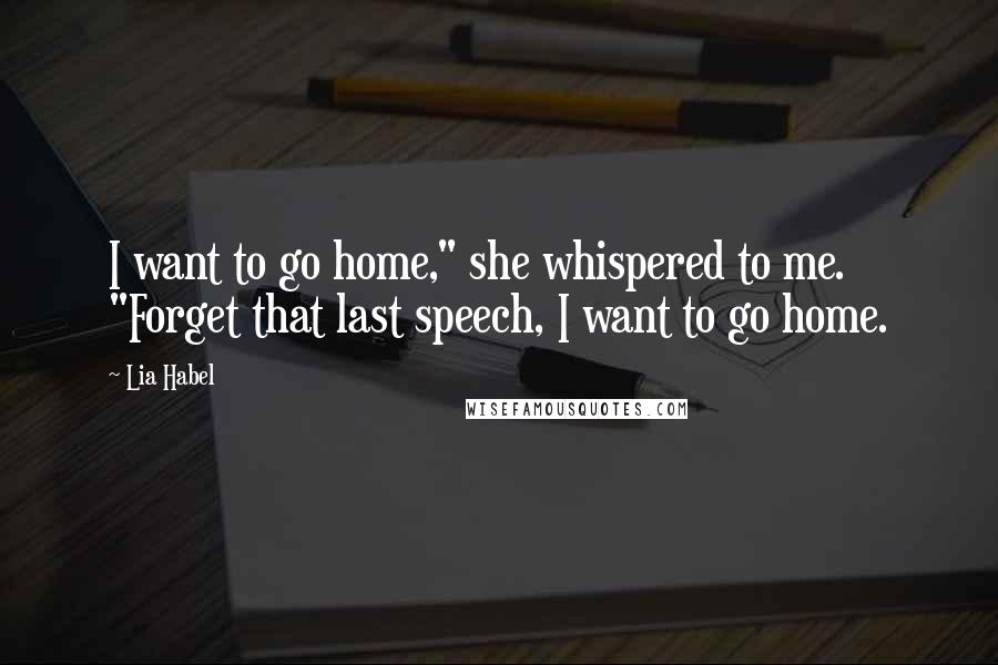 Lia Habel Quotes: I want to go home," she whispered to me. "Forget that last speech, I want to go home.