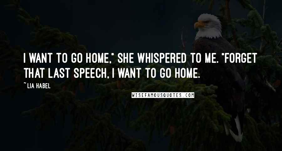 Lia Habel Quotes: I want to go home," she whispered to me. "Forget that last speech, I want to go home.