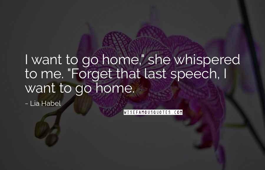 Lia Habel Quotes: I want to go home," she whispered to me. "Forget that last speech, I want to go home.