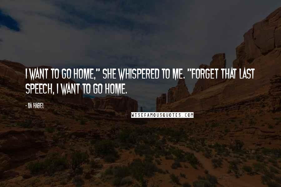Lia Habel Quotes: I want to go home," she whispered to me. "Forget that last speech, I want to go home.