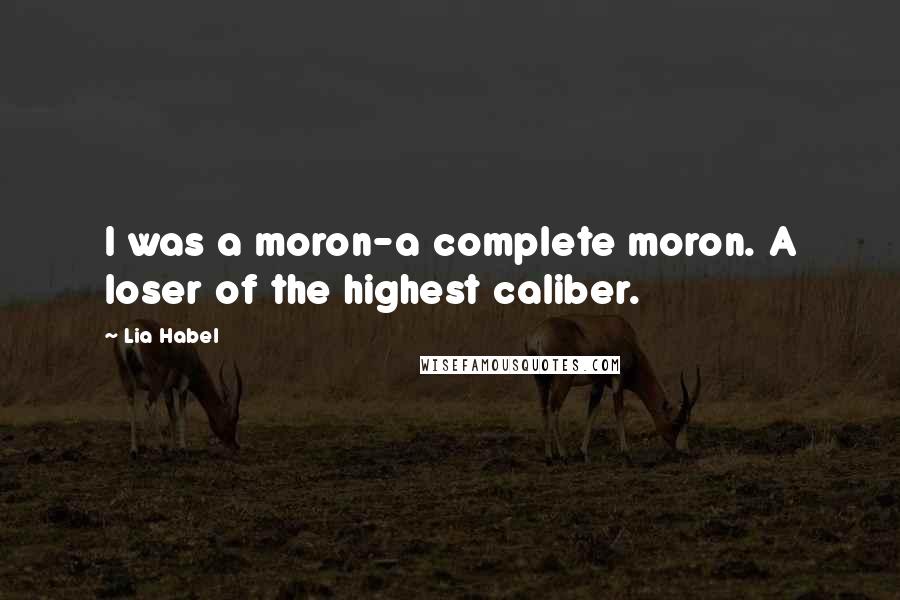 Lia Habel Quotes: I was a moron-a complete moron. A loser of the highest caliber.