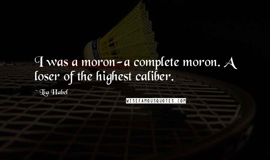 Lia Habel Quotes: I was a moron-a complete moron. A loser of the highest caliber.