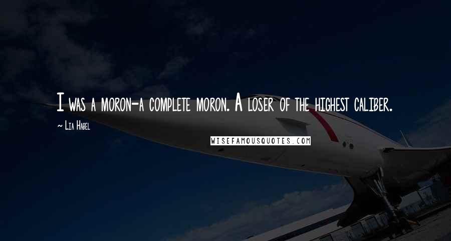 Lia Habel Quotes: I was a moron-a complete moron. A loser of the highest caliber.