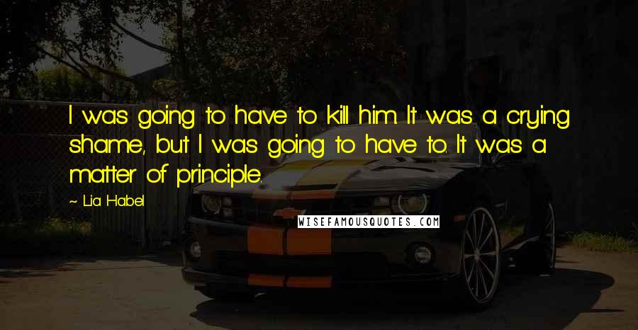 Lia Habel Quotes: I was going to have to kill him. It was a crying shame, but I was going to have to. It was a matter of principle.