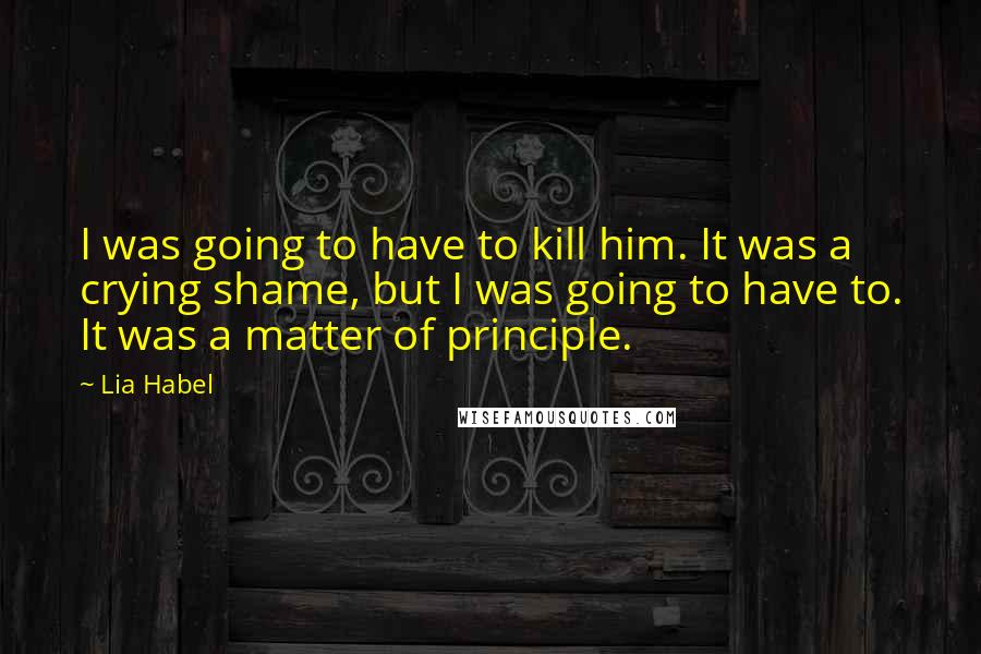 Lia Habel Quotes: I was going to have to kill him. It was a crying shame, but I was going to have to. It was a matter of principle.