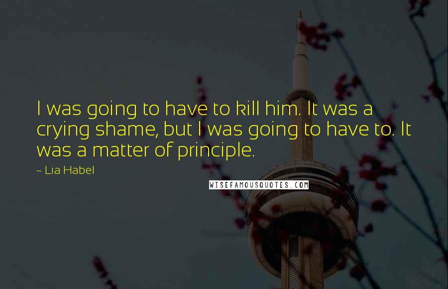 Lia Habel Quotes: I was going to have to kill him. It was a crying shame, but I was going to have to. It was a matter of principle.