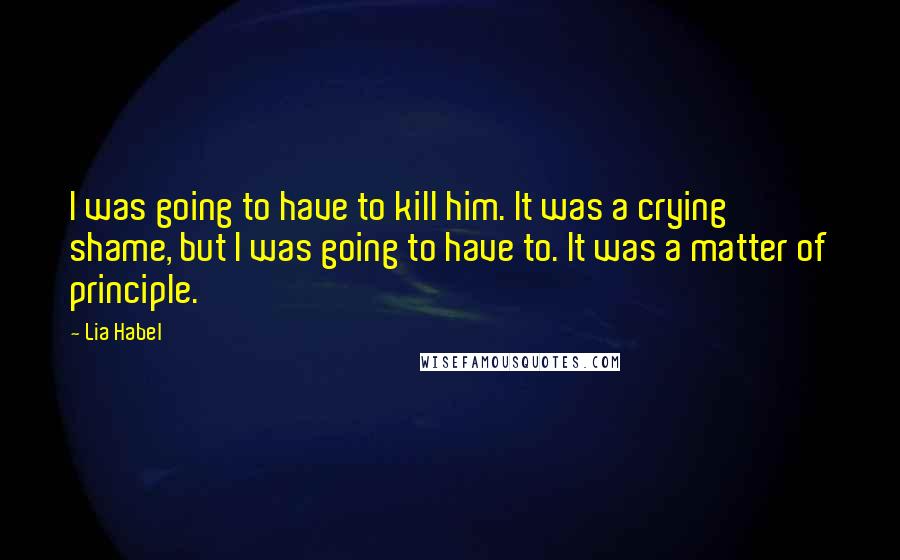 Lia Habel Quotes: I was going to have to kill him. It was a crying shame, but I was going to have to. It was a matter of principle.