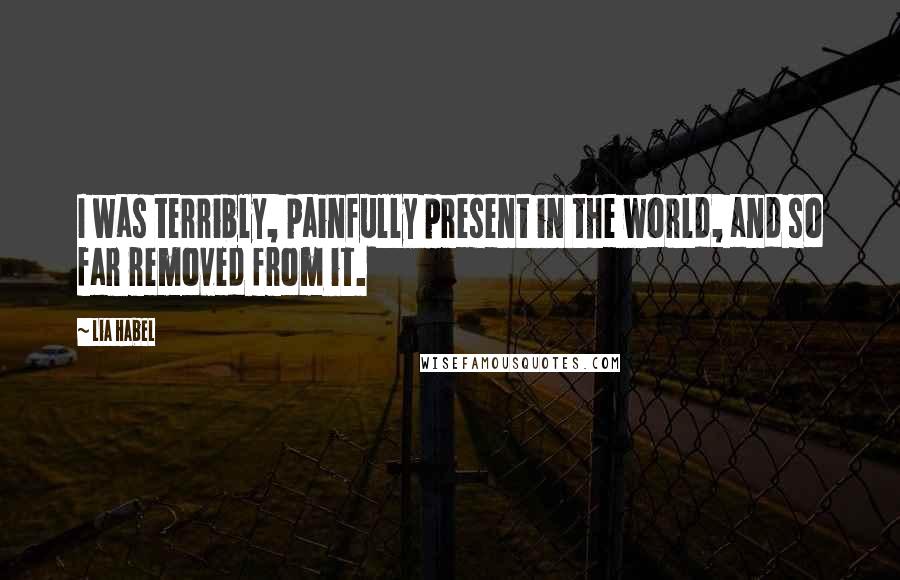 Lia Habel Quotes: I was terribly, painfully present in the world, and so far removed from it.