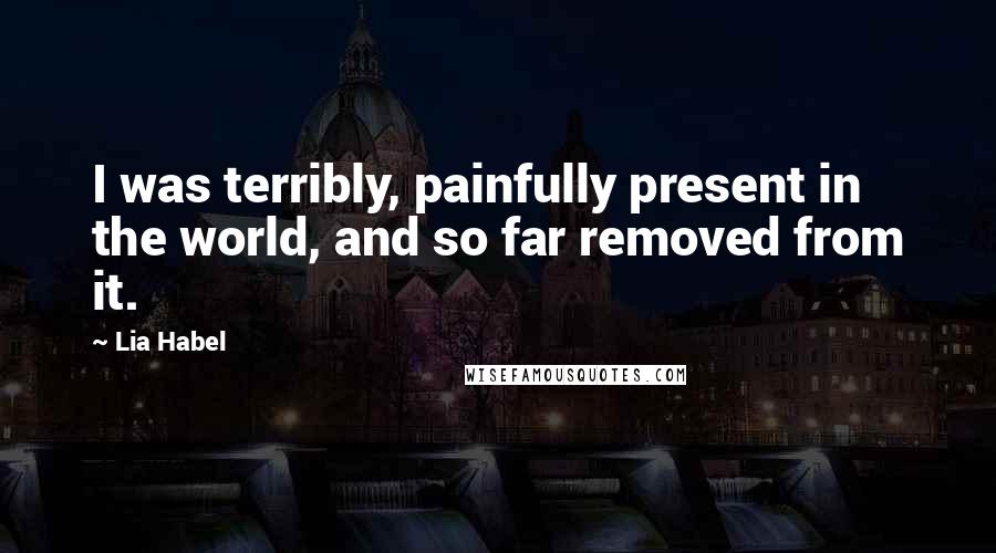 Lia Habel Quotes: I was terribly, painfully present in the world, and so far removed from it.