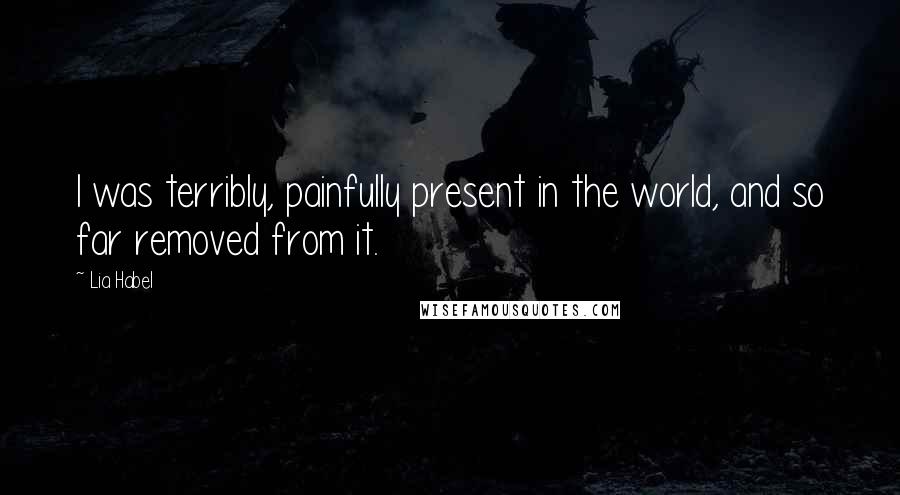 Lia Habel Quotes: I was terribly, painfully present in the world, and so far removed from it.