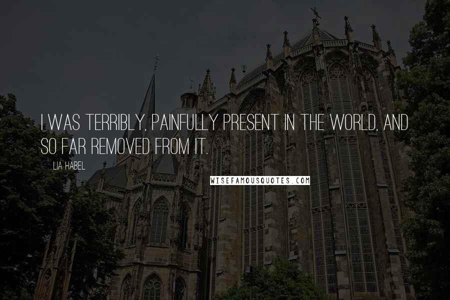 Lia Habel Quotes: I was terribly, painfully present in the world, and so far removed from it.