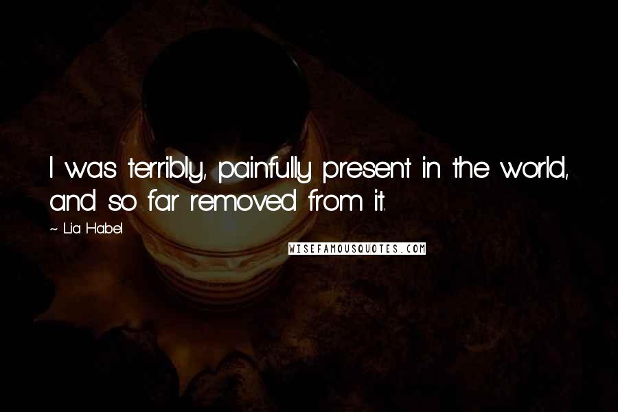 Lia Habel Quotes: I was terribly, painfully present in the world, and so far removed from it.