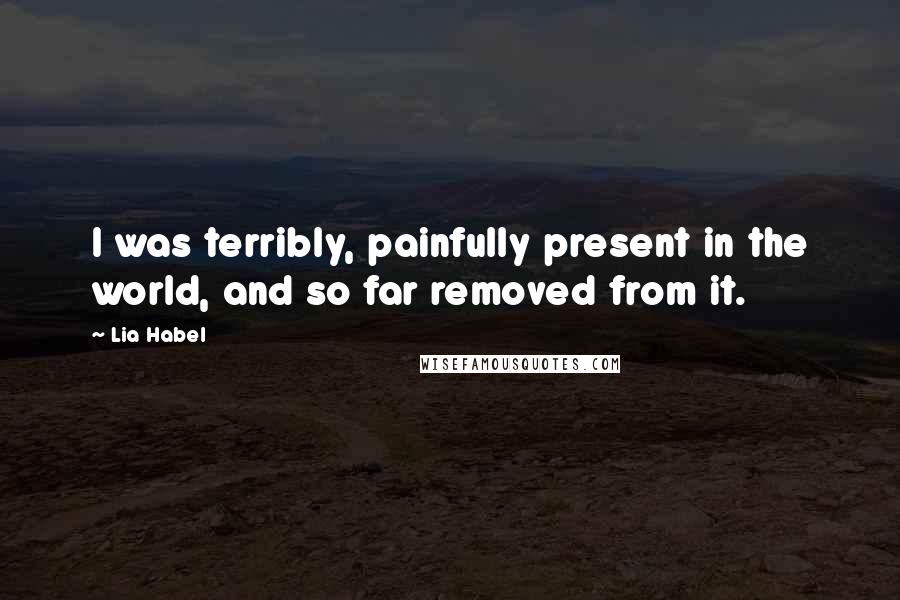 Lia Habel Quotes: I was terribly, painfully present in the world, and so far removed from it.