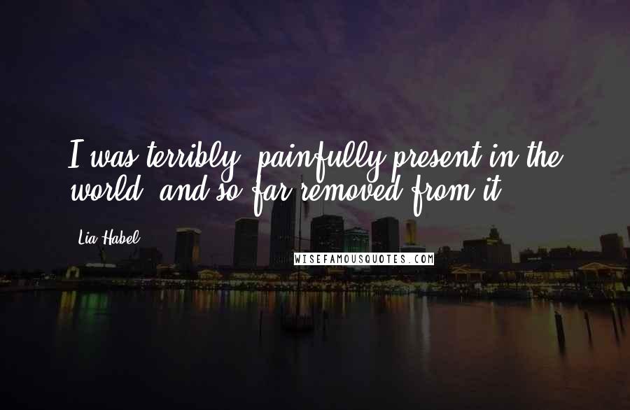 Lia Habel Quotes: I was terribly, painfully present in the world, and so far removed from it.