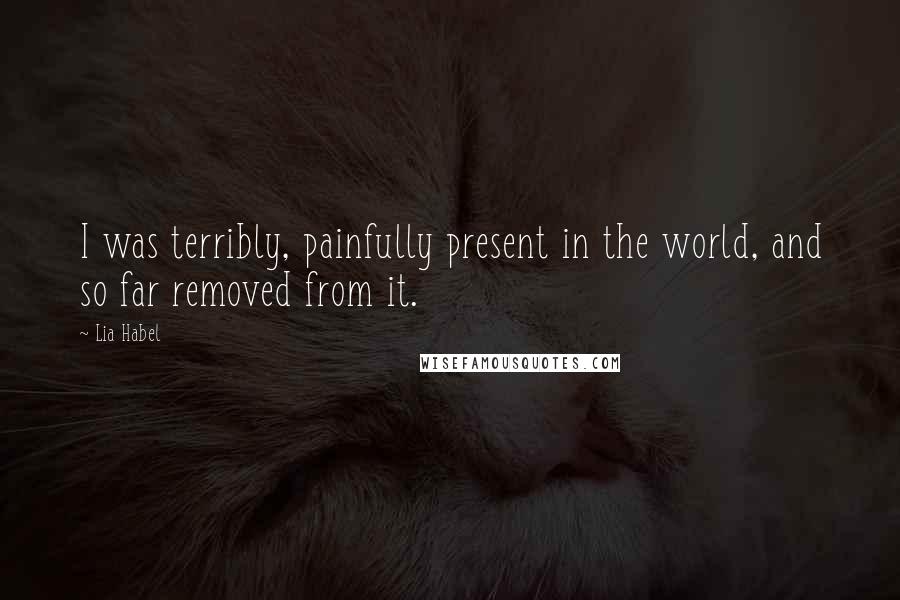 Lia Habel Quotes: I was terribly, painfully present in the world, and so far removed from it.