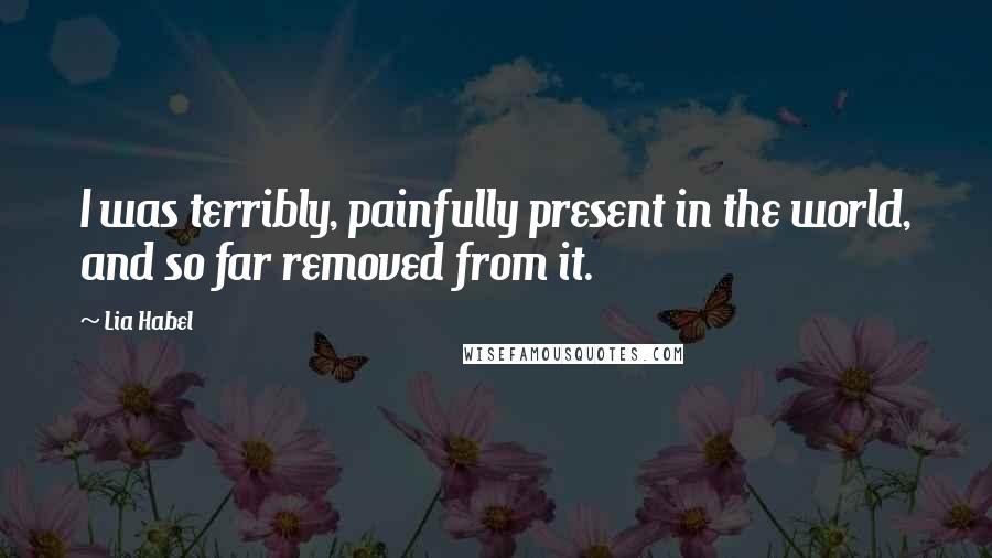 Lia Habel Quotes: I was terribly, painfully present in the world, and so far removed from it.