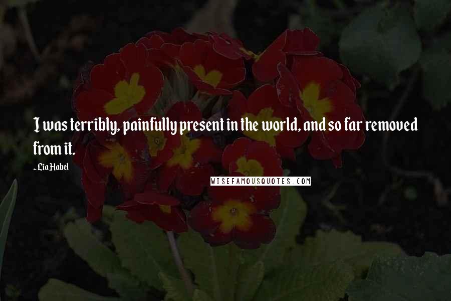 Lia Habel Quotes: I was terribly, painfully present in the world, and so far removed from it.