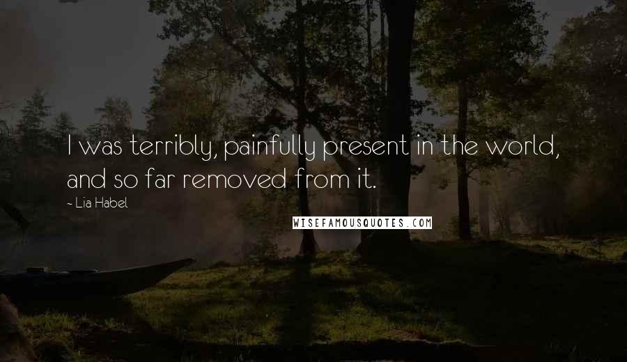 Lia Habel Quotes: I was terribly, painfully present in the world, and so far removed from it.