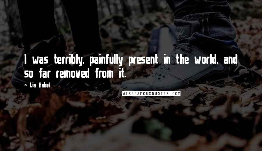 Lia Habel Quotes: I was terribly, painfully present in the world, and so far removed from it.