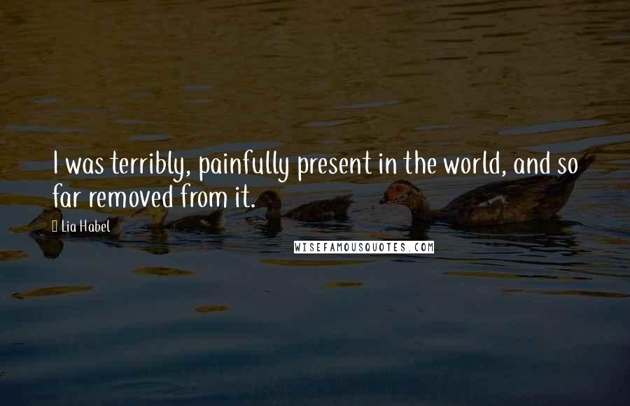 Lia Habel Quotes: I was terribly, painfully present in the world, and so far removed from it.