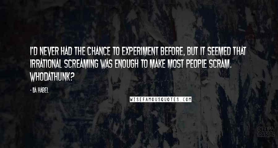 Lia Habel Quotes: I'd never had the chance to experiment before, but it seemed that irrational screaming was enough to make most people scram. Whodathunk?