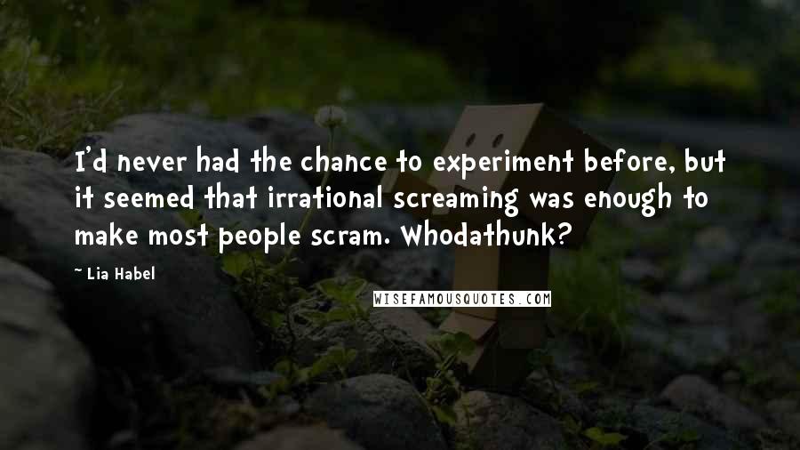 Lia Habel Quotes: I'd never had the chance to experiment before, but it seemed that irrational screaming was enough to make most people scram. Whodathunk?