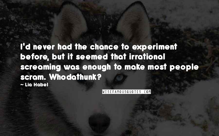 Lia Habel Quotes: I'd never had the chance to experiment before, but it seemed that irrational screaming was enough to make most people scram. Whodathunk?