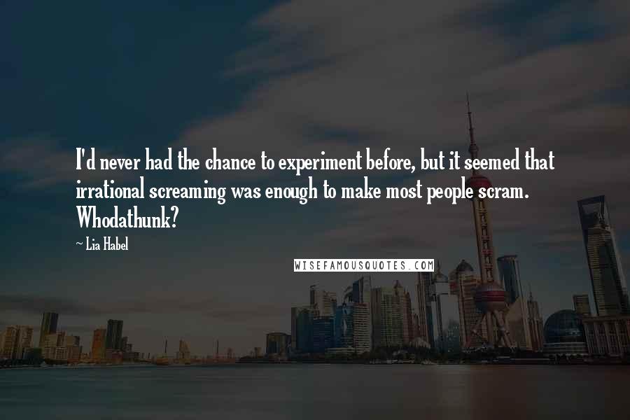 Lia Habel Quotes: I'd never had the chance to experiment before, but it seemed that irrational screaming was enough to make most people scram. Whodathunk?