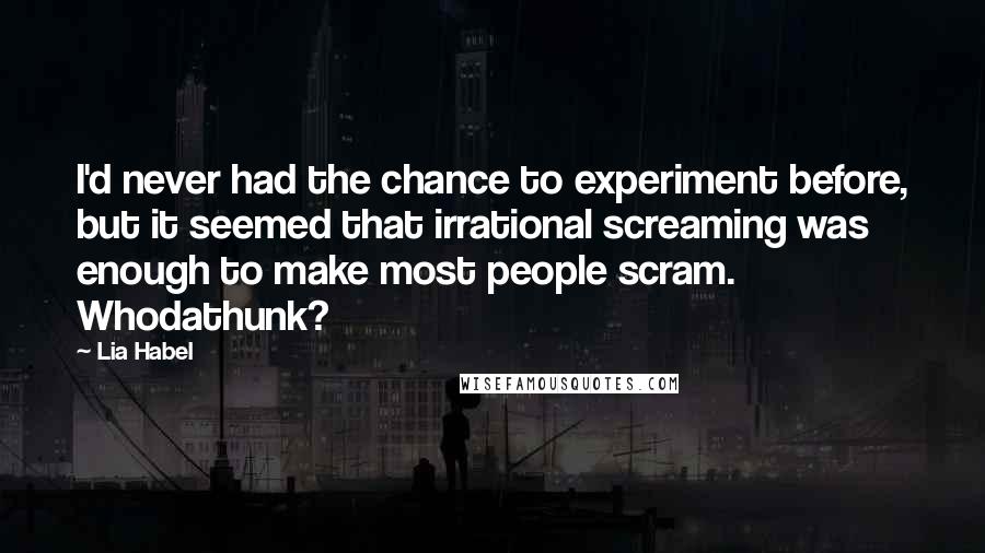 Lia Habel Quotes: I'd never had the chance to experiment before, but it seemed that irrational screaming was enough to make most people scram. Whodathunk?