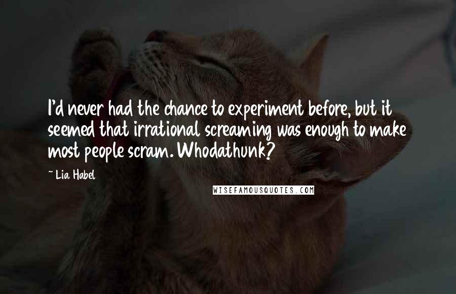 Lia Habel Quotes: I'd never had the chance to experiment before, but it seemed that irrational screaming was enough to make most people scram. Whodathunk?