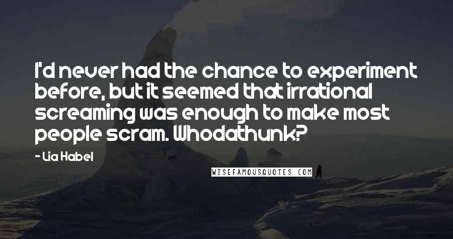 Lia Habel Quotes: I'd never had the chance to experiment before, but it seemed that irrational screaming was enough to make most people scram. Whodathunk?