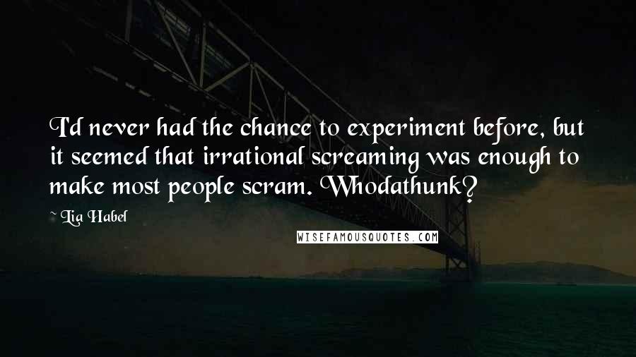 Lia Habel Quotes: I'd never had the chance to experiment before, but it seemed that irrational screaming was enough to make most people scram. Whodathunk?