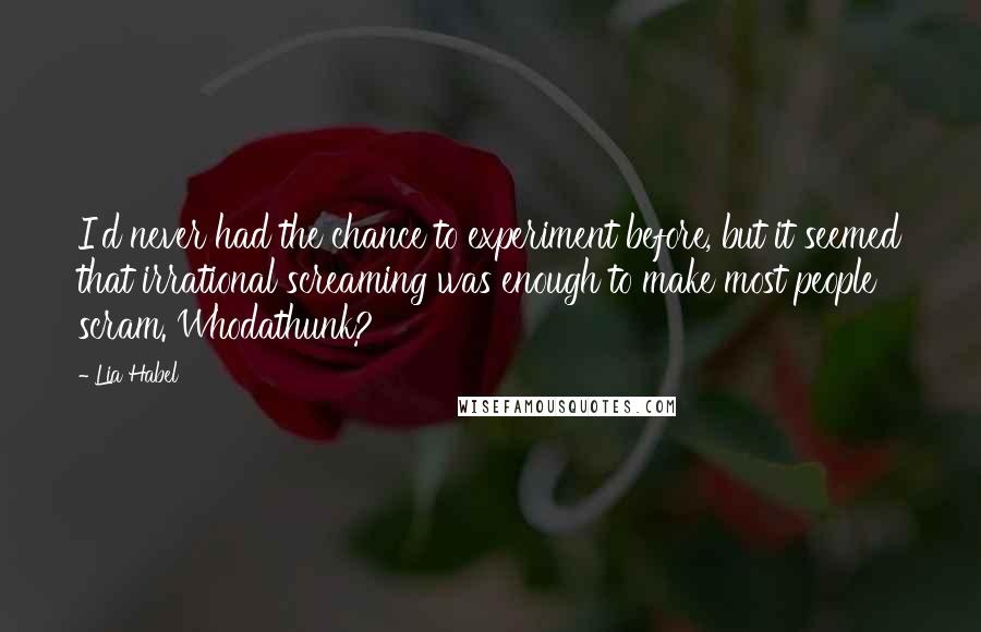 Lia Habel Quotes: I'd never had the chance to experiment before, but it seemed that irrational screaming was enough to make most people scram. Whodathunk?