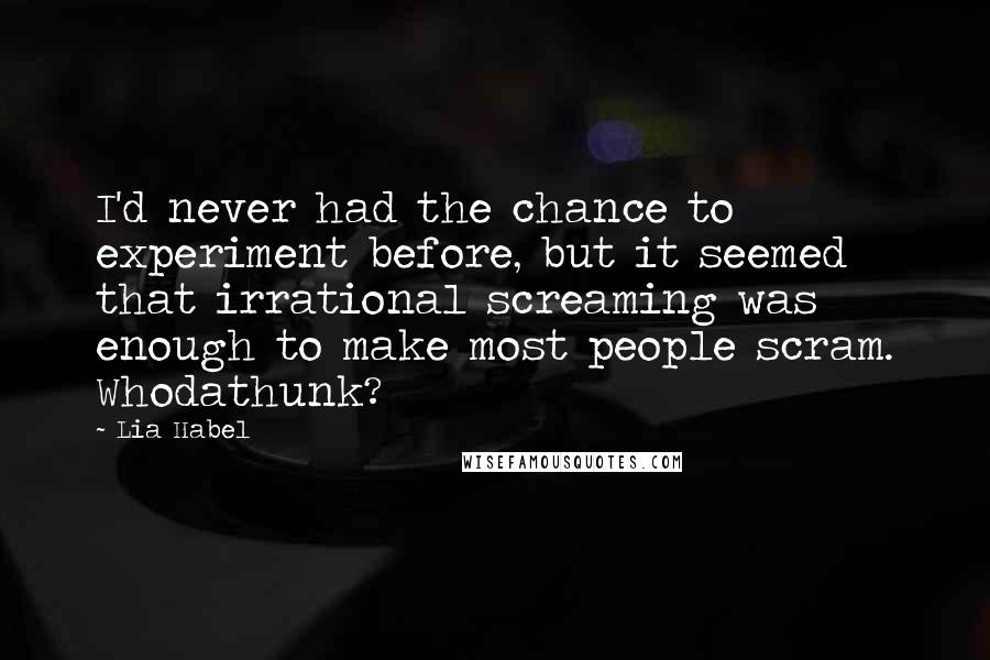 Lia Habel Quotes: I'd never had the chance to experiment before, but it seemed that irrational screaming was enough to make most people scram. Whodathunk?