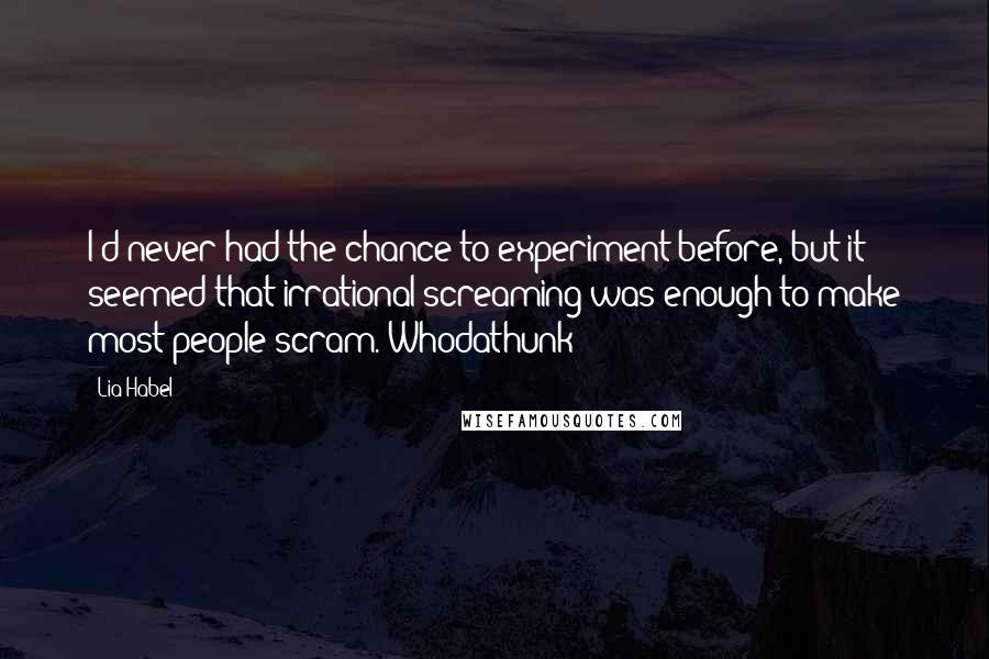 Lia Habel Quotes: I'd never had the chance to experiment before, but it seemed that irrational screaming was enough to make most people scram. Whodathunk?