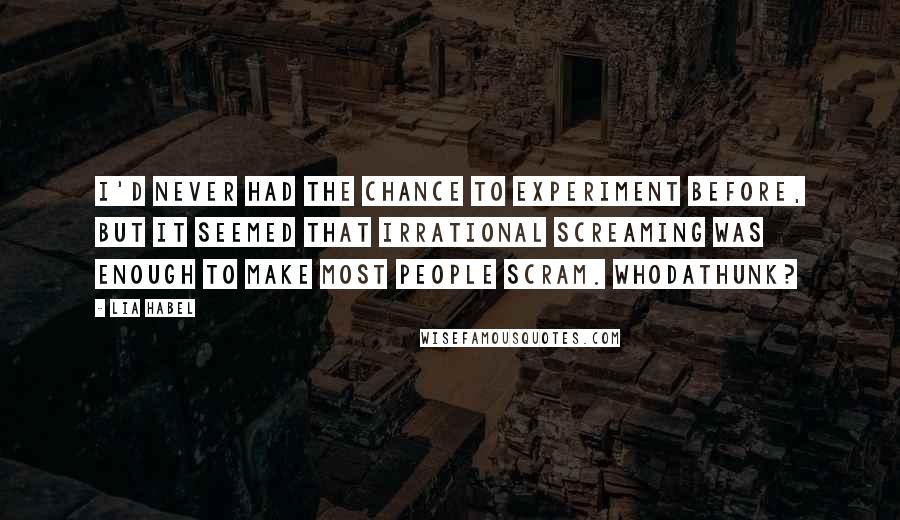 Lia Habel Quotes: I'd never had the chance to experiment before, but it seemed that irrational screaming was enough to make most people scram. Whodathunk?