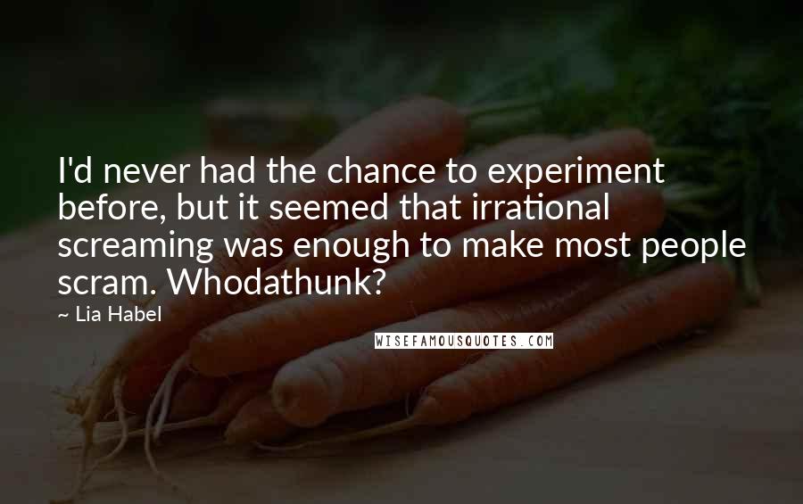 Lia Habel Quotes: I'd never had the chance to experiment before, but it seemed that irrational screaming was enough to make most people scram. Whodathunk?