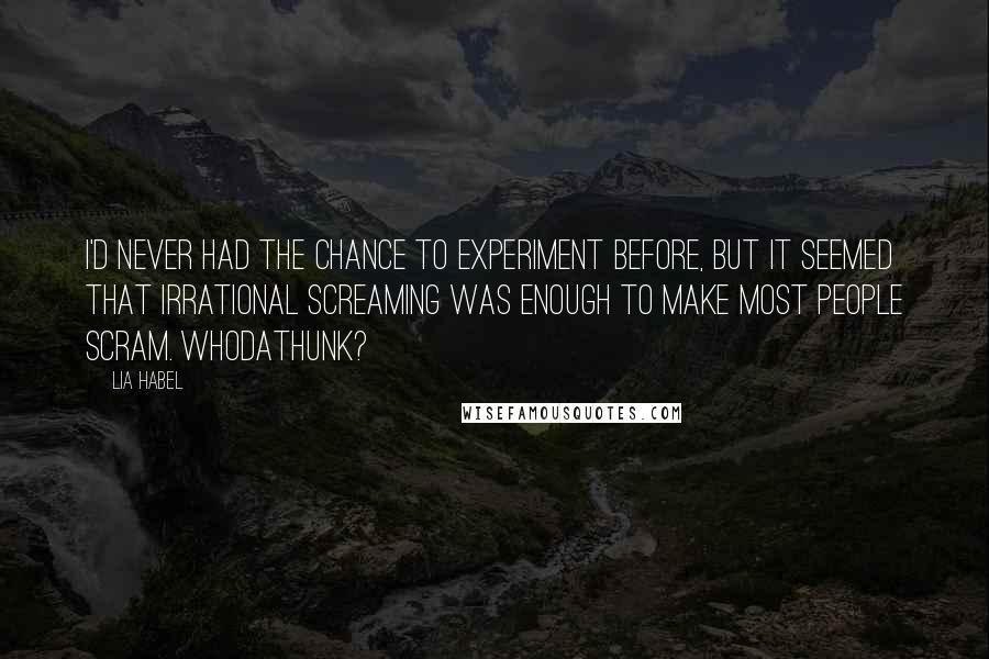 Lia Habel Quotes: I'd never had the chance to experiment before, but it seemed that irrational screaming was enough to make most people scram. Whodathunk?