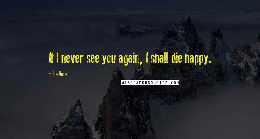 Lia Habel Quotes: If I never see you again, I shall die happy.