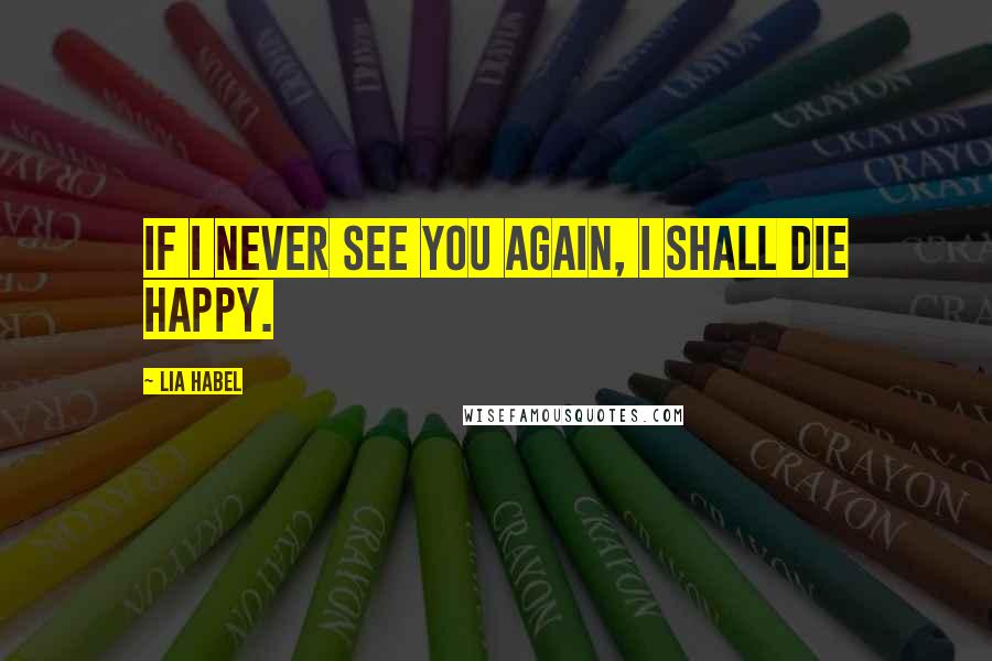 Lia Habel Quotes: If I never see you again, I shall die happy.