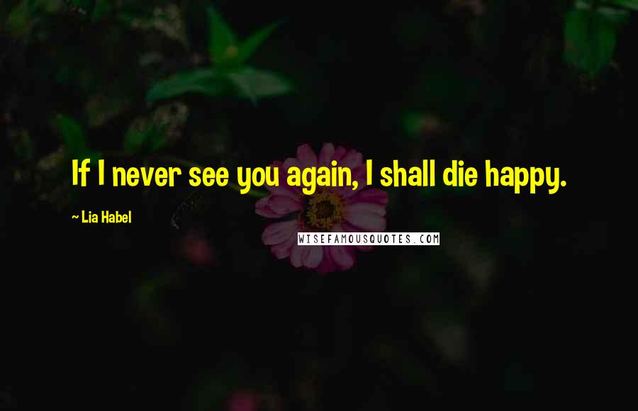 Lia Habel Quotes: If I never see you again, I shall die happy.