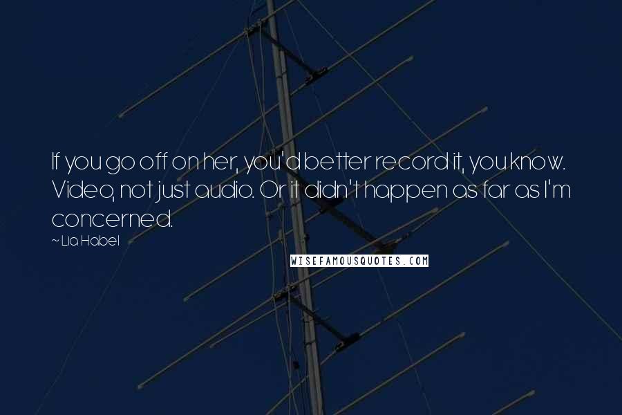 Lia Habel Quotes: If you go off on her, you'd better record it, you know. Video, not just audio. Or it didn't happen as far as I'm concerned.