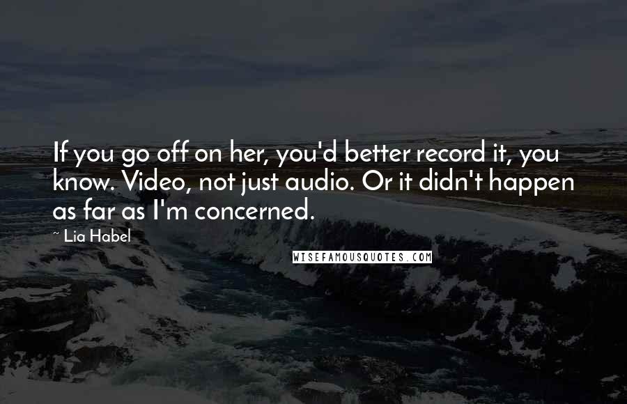 Lia Habel Quotes: If you go off on her, you'd better record it, you know. Video, not just audio. Or it didn't happen as far as I'm concerned.