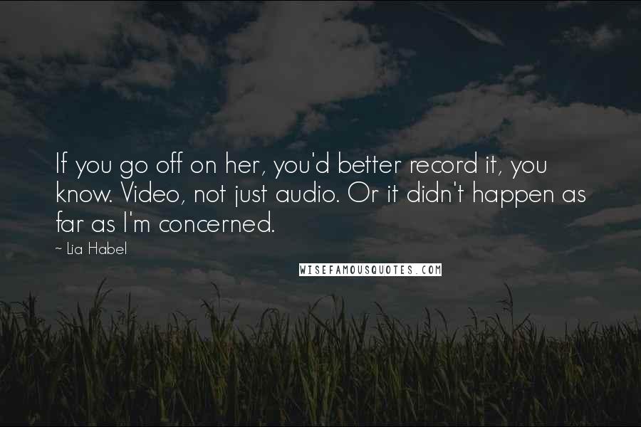 Lia Habel Quotes: If you go off on her, you'd better record it, you know. Video, not just audio. Or it didn't happen as far as I'm concerned.