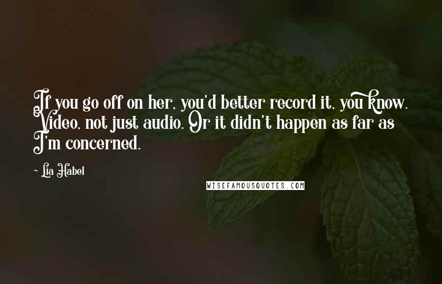 Lia Habel Quotes: If you go off on her, you'd better record it, you know. Video, not just audio. Or it didn't happen as far as I'm concerned.