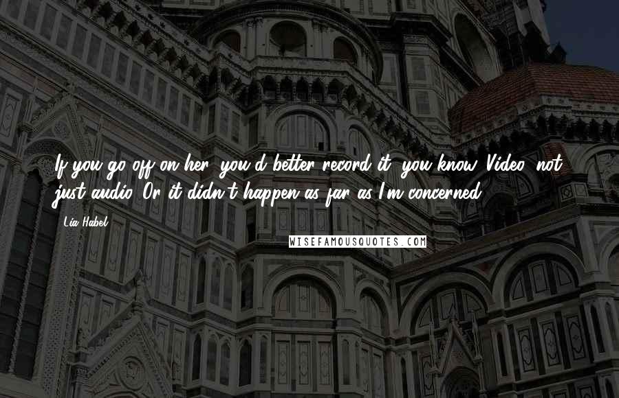 Lia Habel Quotes: If you go off on her, you'd better record it, you know. Video, not just audio. Or it didn't happen as far as I'm concerned.