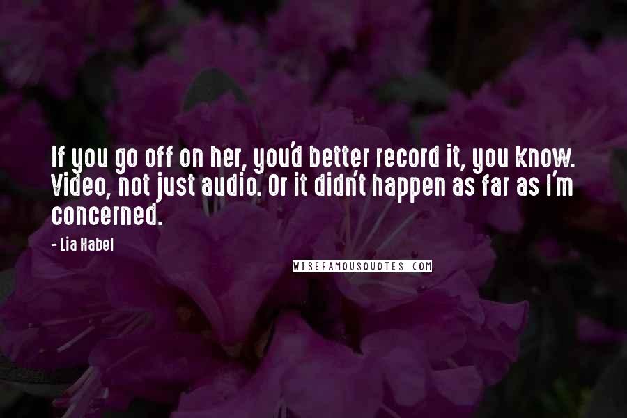 Lia Habel Quotes: If you go off on her, you'd better record it, you know. Video, not just audio. Or it didn't happen as far as I'm concerned.