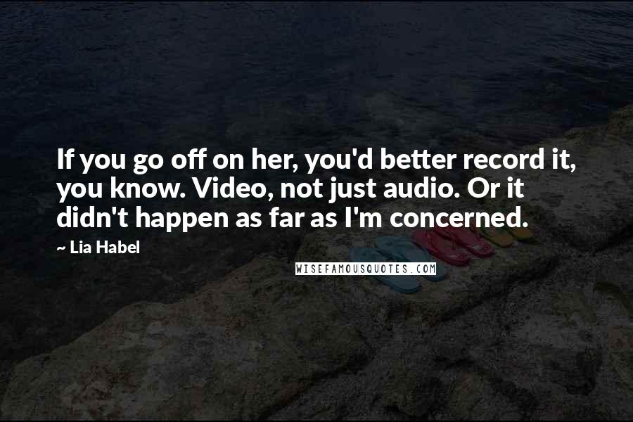 Lia Habel Quotes: If you go off on her, you'd better record it, you know. Video, not just audio. Or it didn't happen as far as I'm concerned.