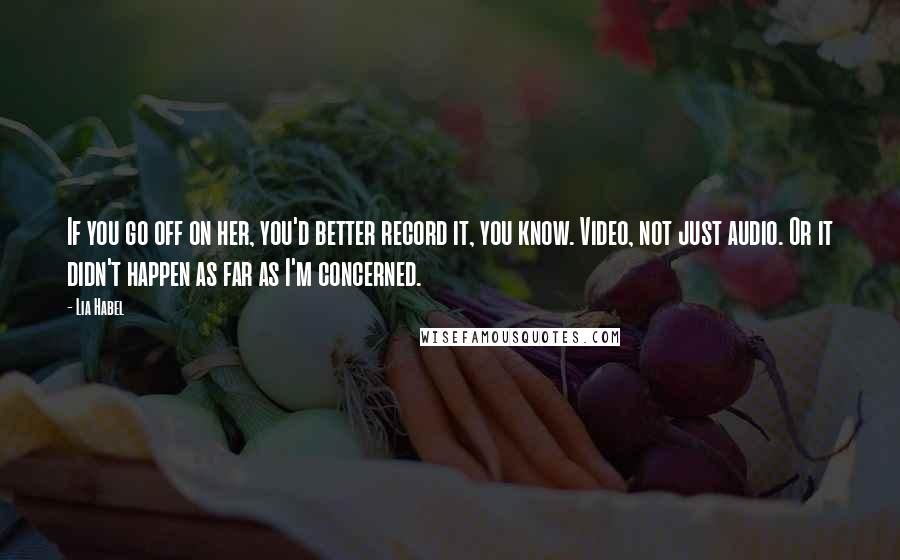 Lia Habel Quotes: If you go off on her, you'd better record it, you know. Video, not just audio. Or it didn't happen as far as I'm concerned.
